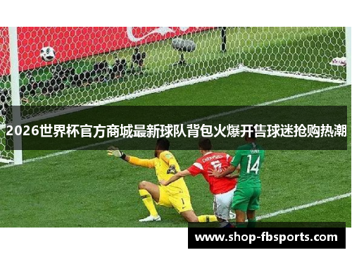 2026世界杯官方商城最新球队背包火爆开售球迷抢购热潮 2026世界杯官方商城最新球队背包火爆开售球迷抢购热潮