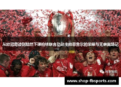 从欧冠奇迹到黯然下课柏林联合功勋主帅菲舍尔的荣耀与无奈离场记