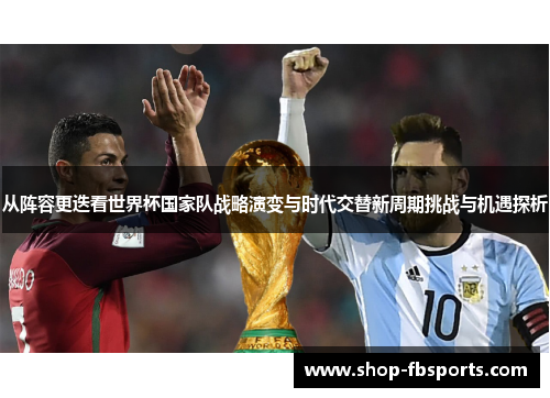 从阵容更迭看世界杯国家队战略演变与时代交替新周期挑战与机遇探析