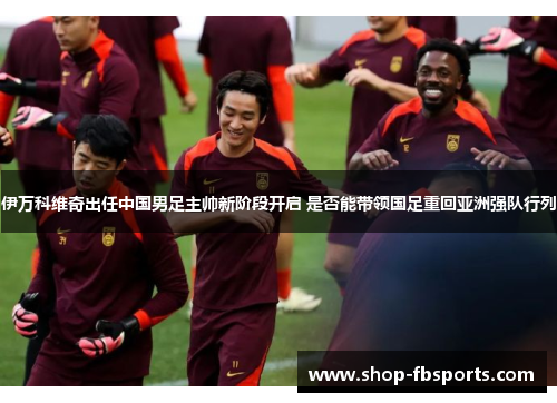 伊万科维奇出任中国男足主帅新阶段开启 是否能带领国足重回亚洲强队行列 伊万科维奇出任中国男足主帅新阶段开启 是否能带领国足重回亚洲强队行列