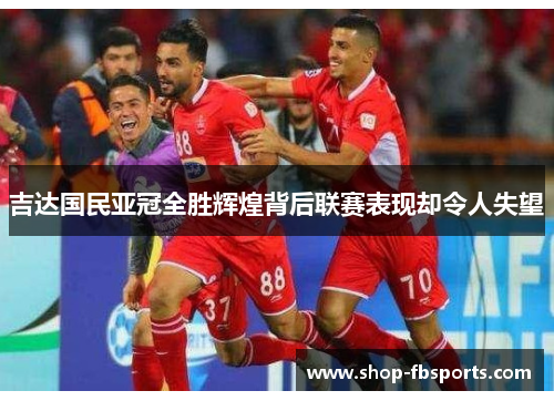 吉达国民亚冠全胜辉煌背后联赛表现却令人失望 吉达国民亚冠全胜辉煌背后联赛表现却令人失望