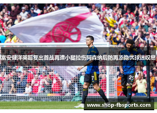 富安健洋英超复出首战再遭小腿拉伤阿森纳后防再添隐忧球迷叹息