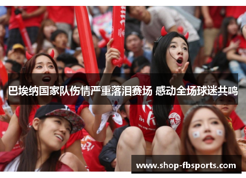 巴埃纳国家队伤情严重落泪赛场 感动全场球迷共鸣