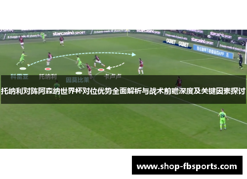 托纳利对阵阿森纳世界杯对位优势全面解析与战术前瞻深度及关键因素探讨