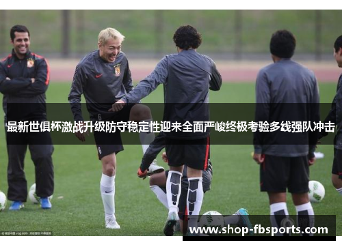 最新世俱杯激战升级防守稳定性迎来全面严峻终极考验多线强队冲击
