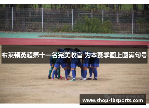 布莱顿英超第十一名完美收官 为本赛季画上圆满句号 布莱顿英超第十一名完美收官 为本赛季画上圆满句号