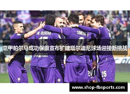 意甲帕尔马成功保级宣布扩建塔尔迪尼球场迎接新挑战 意甲帕尔马成功保级宣布扩建塔尔迪尼球场迎接新挑战