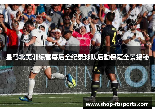 皇马北美训练营幕后全纪录球队后勤保障全景揭秘 皇马北美训练营幕后全纪录球队后勤保障全景揭秘