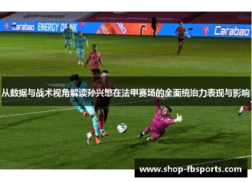 从数据与战术视角解读孙兴慜在法甲赛场的全面统治力表现与影响 从数据与战术视角解读孙兴慜在法甲赛场的全面统治力表现与影响