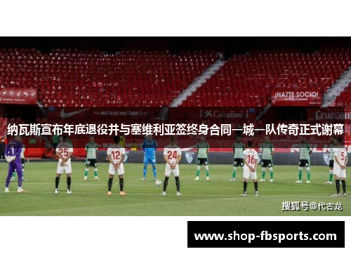 纳瓦斯宣布年底退役并与塞维利亚签终身合同一城一队传奇正式谢幕