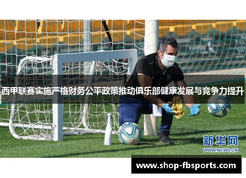 西甲联赛实施严格财务公平政策推动俱乐部健康发展与竞争力提升